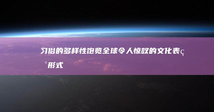 习俗的多样性：饱览全球令人惊叹的文化表现形式 (民俗的多样性)