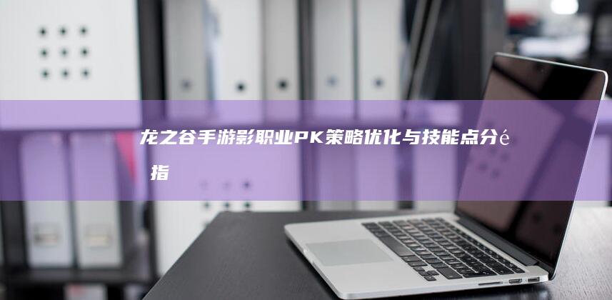 龙之谷手游：影职业PK策略优化与技能点分配指南