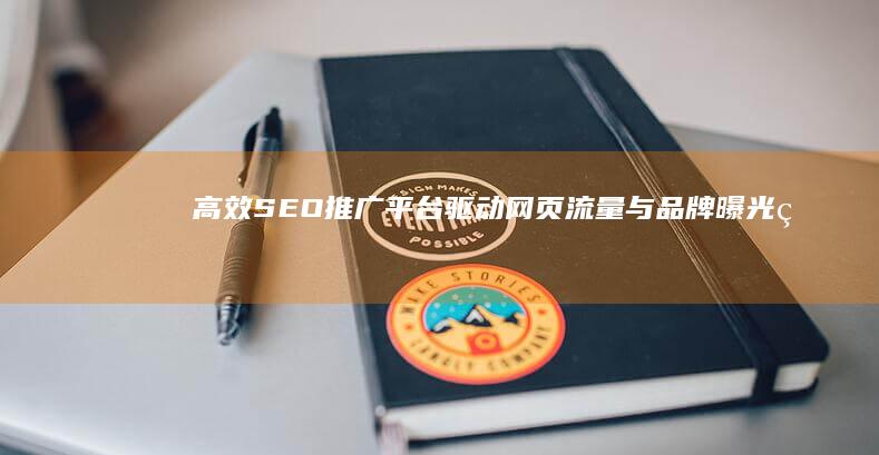 高效SEO推广平台：驱动网页流量与品牌曝光的关键策略